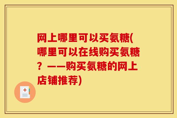网上哪里可以买氨糖(哪里可以在线购买氨糖?——购买氨糖的网上店铺推荐) 网上哪里可以买氨糖(哪里可以在线购买氨糖?——购买氨糖的网上店铺推荐)