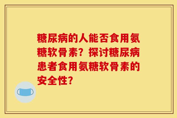 的人能否食用氨糖软骨素？探讨患者食用氨糖软骨素的安全性？