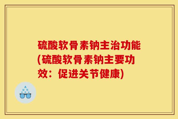 硫酸软骨素钠主功能(硫酸软骨素钠主要功效:促进关节健康) 硫酸软骨素钠主功能(硫酸软骨素钠主要功效:促进关节健康)