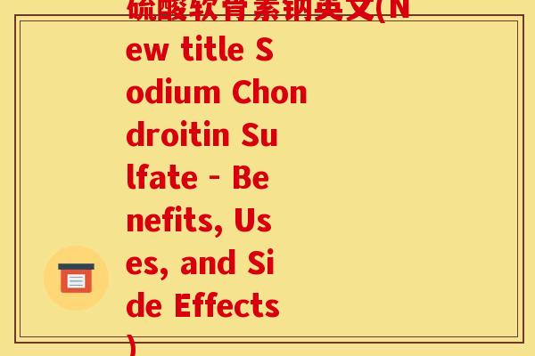 硫酸软骨素钠英文(New title Sodium Chondroitin Sulfate - Benefits, Uses, and Side Effects) 硫酸软骨素钠英文(New title Sodium Chondroitin Sulfate - Benefits, Uses, and Side Effects)