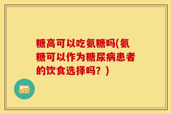 糖高可以吃氨糖吗(氨糖可以作为患者的饮食选择吗？)