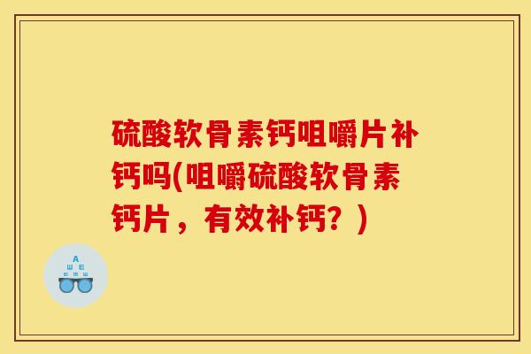 硫酸软骨素钙咀嚼片补钙吗(咀嚼硫酸软骨素钙片,有效补钙?) 硫酸软骨素钙咀嚼片补钙吗(咀嚼硫酸软骨素钙片,有效补钙?)