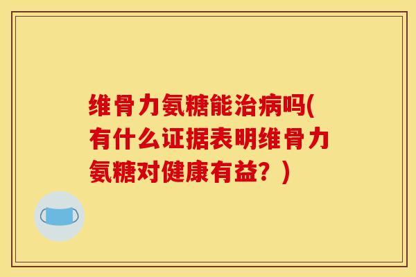 维骨力氨糖能吗(有什么证据表明维骨力氨糖对健康有益？)