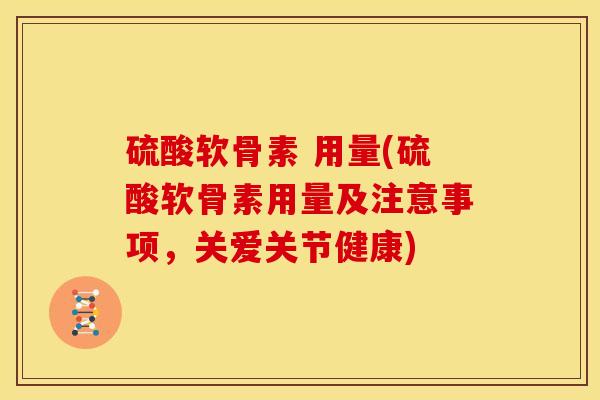 硫酸软骨素 用量(硫酸软骨素用量及注意事项,关爱关节健康) 硫酸软骨素 用量(硫酸软骨素用量及注意事项,关爱关节健康)