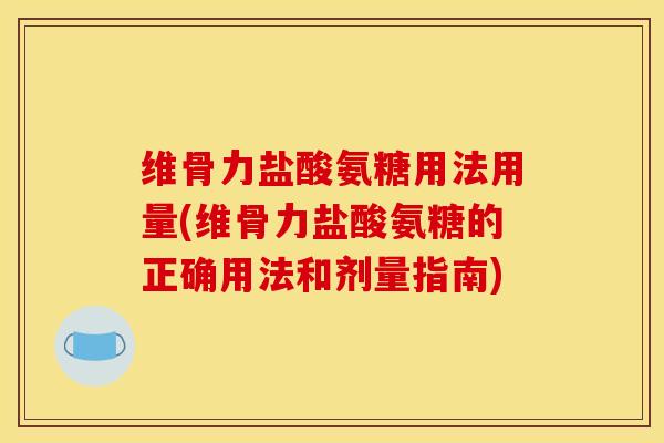 维骨力盐酸氨糖用法用量(维骨力盐酸氨糖的正确用法和剂量指南) 维骨力盐酸氨糖用法用量(维骨力盐酸氨糖的正确用法和剂量指南)