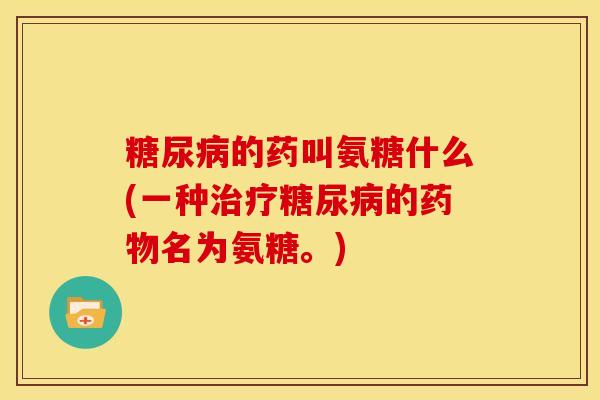 的药叫氨糖什么(一种的名为氨糖。)