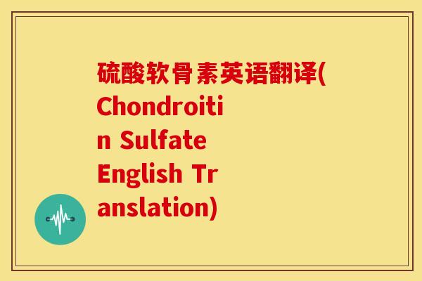 硫酸软骨素英语翻译(Chondroitin Sulfate English Translation) 硫酸软骨素英语翻译(Chondroitin Sulfate English Translation)