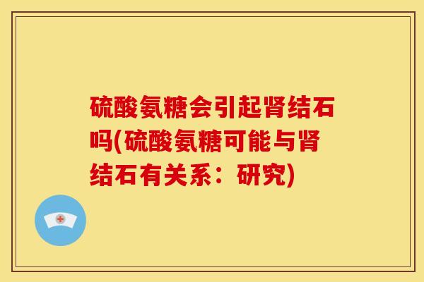 硫酸氨糖会引起结石吗(硫酸氨糖可能与结石有关系:研究) 硫酸氨糖会引起结石吗(硫酸氨糖可能与结石有关系:研究)