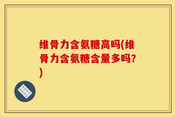 维骨力含氨糖高吗(维骨力含氨糖含量多吗？)
