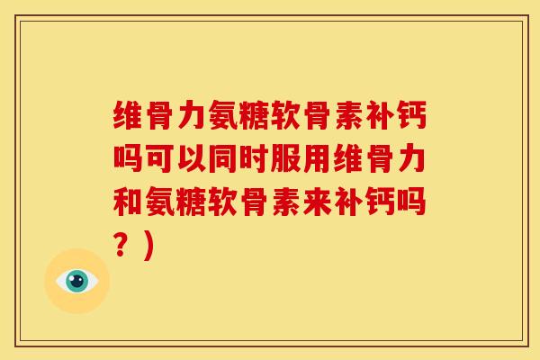 维骨力氨糖软骨素补钙吗可以同时服用维骨力和氨糖软骨素来补钙吗？)