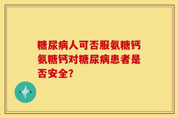 人可否服氨糖钙氨糖钙对患者是否安全？