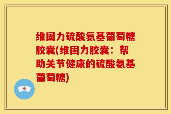 维固力硫酸氨基葡萄糖胶囊(维固力胶囊：帮助关节健康的硫酸氨基葡萄糖)