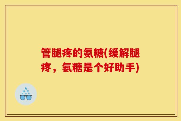 管腿疼的氨糖(缓解腿疼，氨糖是个好助手)