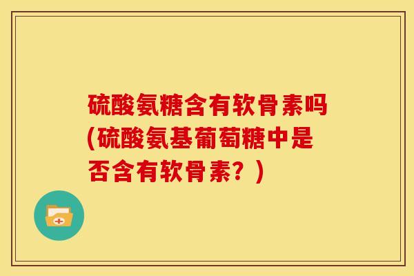 硫酸氨糖含有软骨素吗(硫酸氨基葡萄糖中是否含有软骨素?) 硫酸氨糖含有软骨素吗(硫酸氨基葡萄糖中是否含有软骨素?)