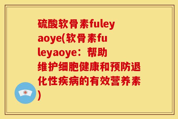 硫酸软骨素fuleyaoye(软骨素fuleyaoye:帮助维护细胞健康和退化性的有效营养素) 硫酸软骨素fuleyaoye(软骨素fuleyaoye:帮助维护细胞健康和退化性的有效营养素)