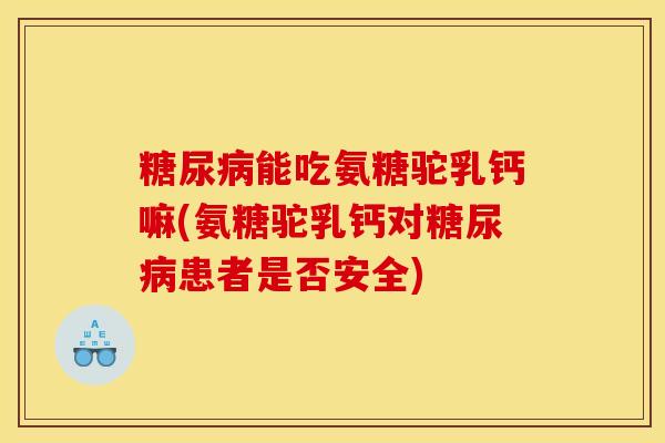 能吃氨糖驼乳钙嘛(氨糖驼乳钙对患者是否安全) 能吃氨糖驼乳钙嘛(氨糖驼乳钙对患者是否安全)