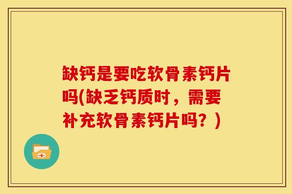 缺钙是要吃软骨素钙片吗(缺乏钙质时，需要补充软骨素钙片吗？)