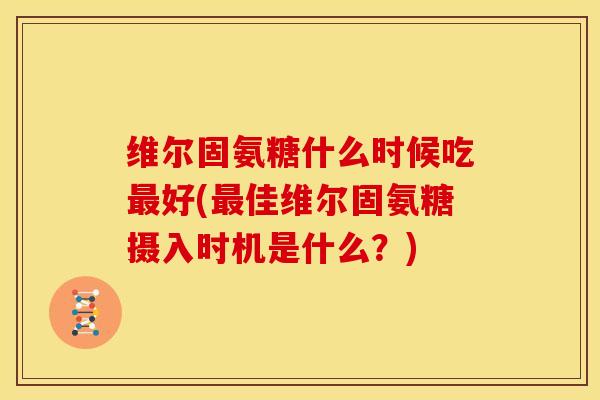 维尔固氨糖什么时候吃好(佳维尔固氨糖摄入时机是什么？)