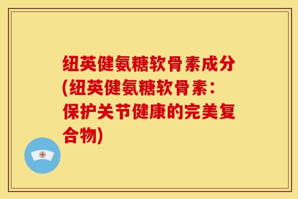 纽英健氨糖软骨素成分(纽英健氨糖软骨素:保护关节健康的完美复合物) 纽英健氨糖软骨素成分(纽英健氨糖软骨素:保护关节健康的完美复合物)