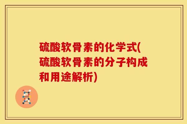 硫酸软骨素的化学式(硫酸软骨素的分子构成和用途解析) 硫酸软骨素的化学式(硫酸软骨素的分子构成和用途解析)