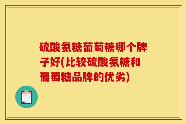 硫酸氨糖葡萄糖哪个牌子好(比较硫酸氨糖和葡萄糖品牌的优劣)