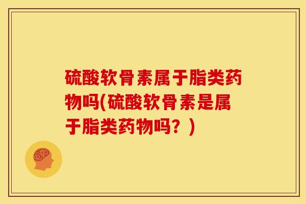 硫酸软骨素属于脂类吗(硫酸软骨素是属于脂类吗?) 硫酸软骨素属于脂类吗(硫酸软骨素是属于脂类吗?)