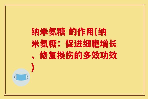 纳米氨糖 的作用(纳米氨糖:促进细胞增长、修复损伤的多效功效) 纳米氨糖 的作用(纳米氨糖:促进细胞增长、修复损伤的多效功效)