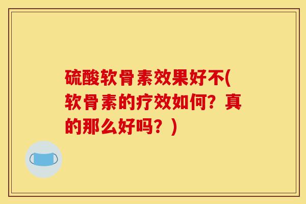 硫酸软骨素效果好不(软骨素的疗效如何？真的那么好吗？)