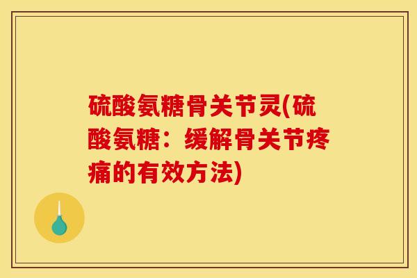 硫酸氨糖骨关节灵(硫酸氨糖：缓解骨关节的有效方法)