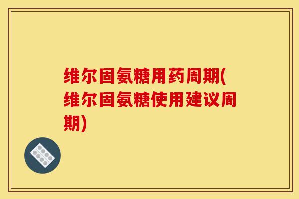 维尔固氨糖用药周期(维尔固氨糖使用建议周期) 维尔固氨糖用药周期(维尔固氨糖使用建议周期)