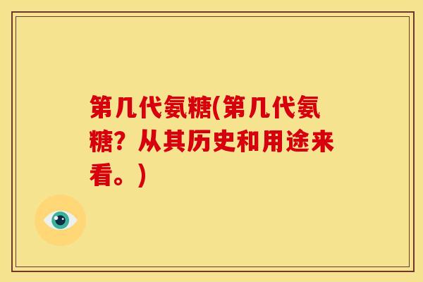 第几代氨糖(第几代氨糖?从其历史和用途来看。) 第几代氨糖(第几代氨糖?从其历史和用途来看。)
