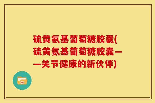 硫黄氨基葡萄糖胶囊(硫黄氨基葡萄糖胶囊——关节健康的新伙伴) 硫黄氨基葡萄糖胶囊(硫黄氨基葡萄糖胶囊——关节健康的新伙伴)