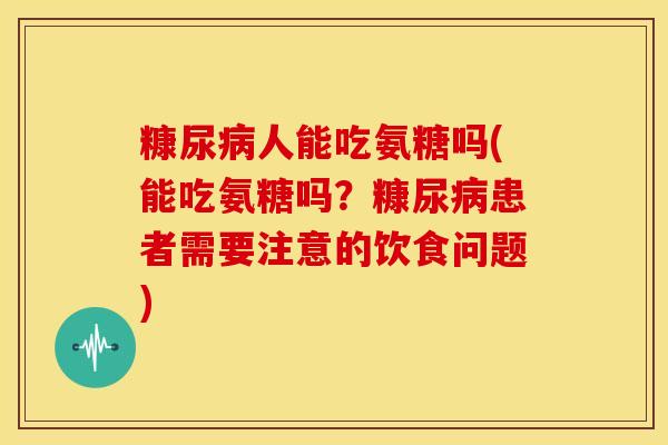 糠尿人能吃氨糖吗(能吃氨糖吗?糠尿患者需要注意的饮食问题) 糠尿人能吃氨糖吗(能吃氨糖吗?糠尿患者需要注意的饮食问题)