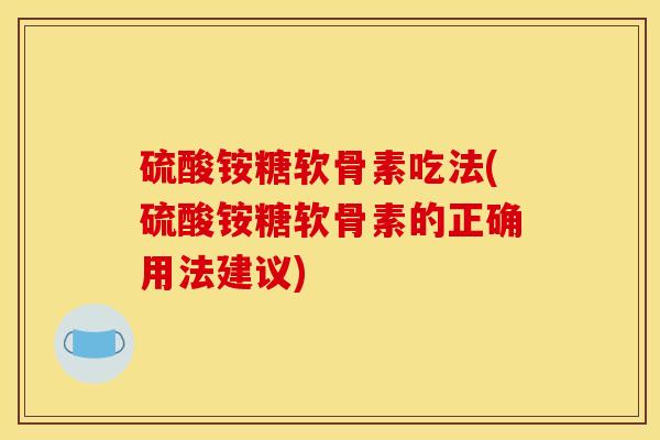 硫酸铵糖软骨素吃法(硫酸铵糖软骨素的正确用法建议)