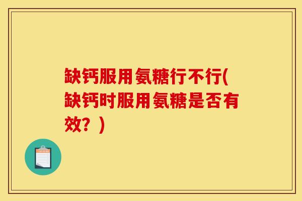 缺钙服用氨糖行不行(缺钙时服用氨糖是否有效？)