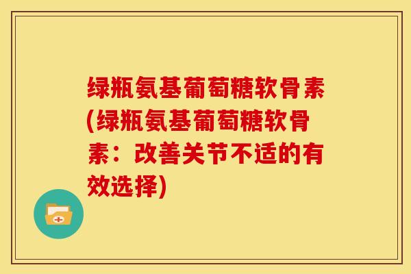 绿瓶氨基葡萄糖软骨素(绿瓶氨基葡萄糖软骨素：改善关节不适的有效选择)