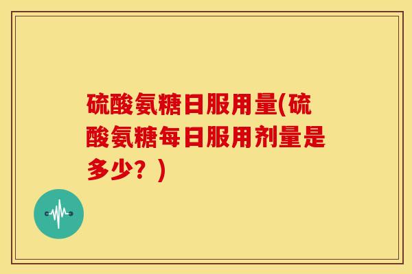 硫酸氨糖日服用量(硫酸氨糖每日服用剂量是多少?) 硫酸氨糖日服用量(硫酸氨糖每日服用剂量是多少?)