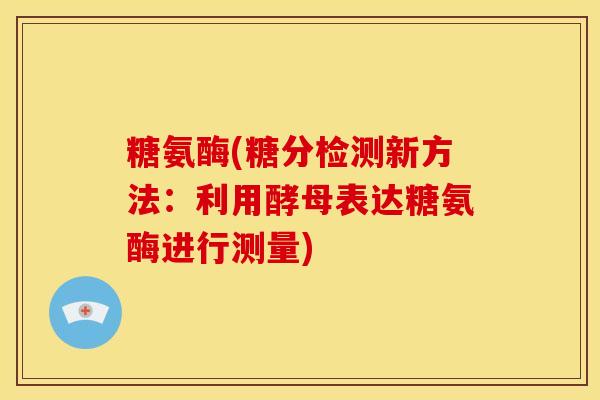 糖氨酶(糖分检测新方法:利用酵母表达糖氨酶进行测量) 糖氨酶(糖分检测新方法:利用酵母表达糖氨酶进行测量)