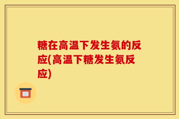 糖在高温下发生氨的反应(高温下糖发生氨反应)