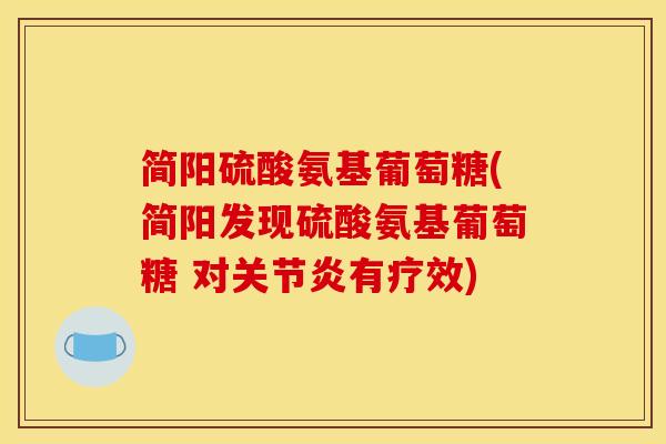 简阳硫酸氨基葡萄糖(简阳发现硫酸氨基葡萄糖 对有疗效) 简阳硫酸氨基葡萄糖(简阳发现硫酸氨基葡萄糖 对有疗效)