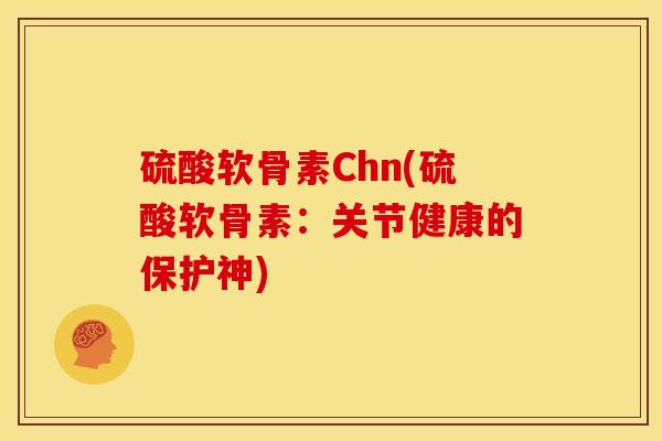 硫酸软骨素Chn(硫酸软骨素：关节健康的保护神)