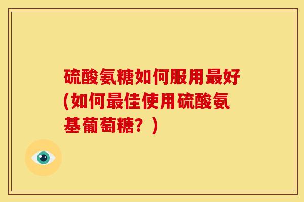硫酸氨糖如何服用好(如何佳使用硫酸氨基葡萄糖?) 硫酸氨糖如何服用好(如何佳使用硫酸氨基葡萄糖?)