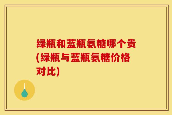 绿瓶和蓝瓶氨糖哪个贵(绿瓶与蓝瓶氨糖价格对比) 绿瓶和蓝瓶氨糖哪个贵(绿瓶与蓝瓶氨糖价格对比)