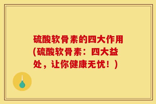 硫酸软骨素的四大作用(硫酸软骨素：四大益处，让你健康无忧！)