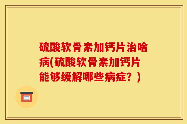 硫酸软骨素加钙片啥(硫酸软骨素加钙片能够缓解哪些症？)