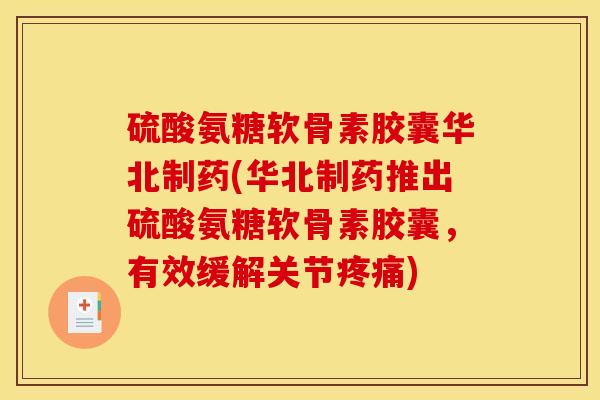 硫酸氨糖软骨素胶囊华北制药(华北制药推出硫酸氨糖软骨素胶囊,有效缓解关节) 硫酸氨糖软骨素胶囊华北制药(华北制药推出硫酸氨糖软骨素胶囊,有效缓解关节)
