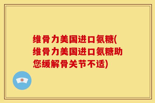 维骨力美国进口氨糖(维骨力美国进口氨糖助您缓解骨关节不适) 维骨力美国进口氨糖(维骨力美国进口氨糖助您缓解骨关节不适)