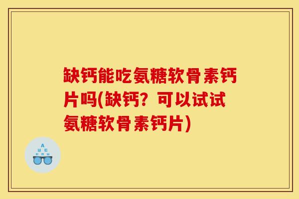 缺钙能吃氨糖软骨素钙片吗(缺钙?可以试试氨糖软骨素钙片) 缺钙能吃氨糖软骨素钙片吗(缺钙?可以试试氨糖软骨素钙片)