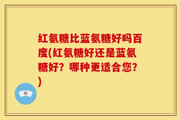 红氨糖比蓝氨糖好吗百度(红氨糖好还是蓝氨糖好?哪种更适合您?) 红氨糖比蓝氨糖好吗百度(红氨糖好还是蓝氨糖好?哪种更适合您?)