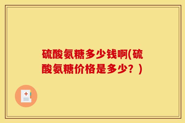 硫酸氨糖多少钱啊(硫酸氨糖价格是多少?) 硫酸氨糖多少钱啊(硫酸氨糖价格是多少?)
